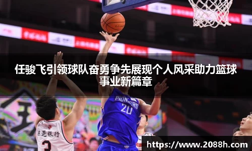 任骏飞引领球队奋勇争先展现个人风采助力篮球事业新篇章