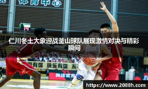 伟德仁川冬土大象迎战釜山球队展现激情对决与精彩瞬间